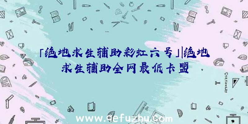 「绝地求生辅助彩虹六号」|绝地求生辅助全网最低卡盟